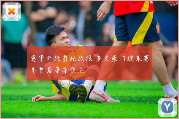 意甲开场首轮战报 多支豪门迎来赛季首秀争夺焦点