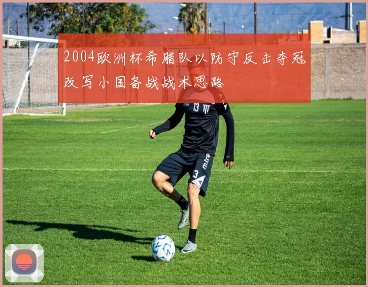 2004欧洲杯希腊队以防守反击夺冠改写小国备战战术思路