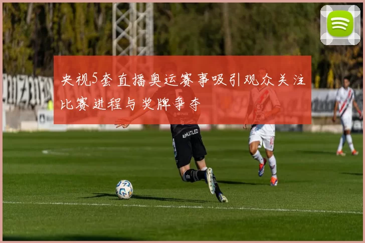 央视5套直播奥运赛事吸引观众关注比赛进程与奖牌争夺