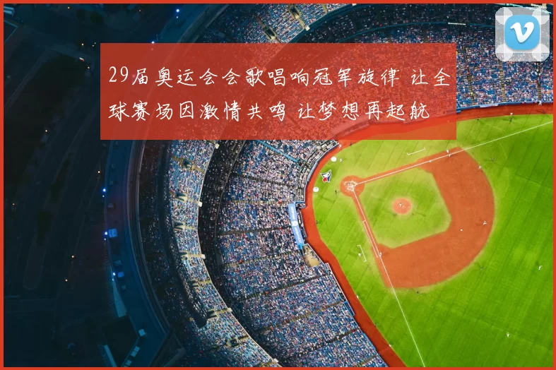 29届奥运会会歌唱响冠军旋律 让全球赛场因激情共鸣 让梦想再起航
