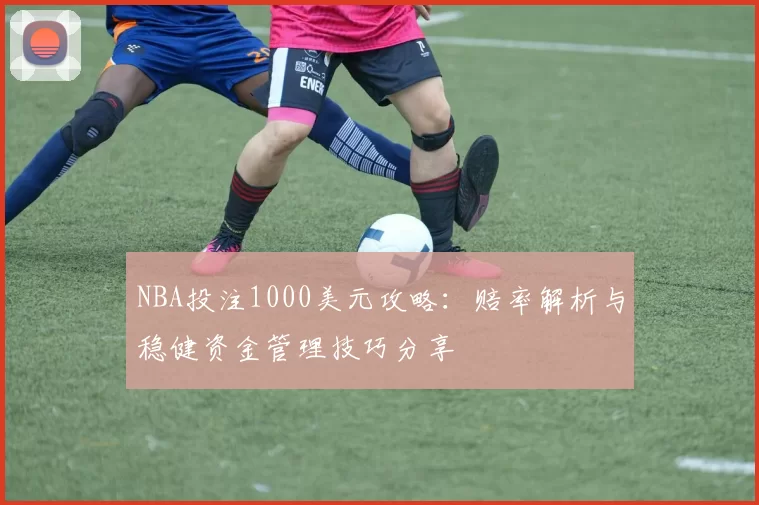 NBA投注1000美元攻略：赔率解析与稳健资金管理技巧分享