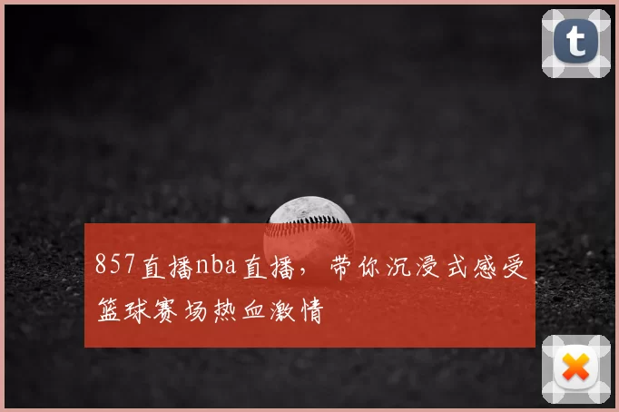857直播nba直播，带你沉浸式感受篮球赛场热血激情