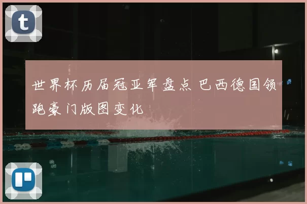 世界杯历届冠亚军盘点 巴西德国领跑豪门版图变化