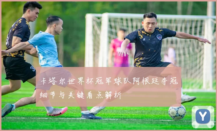 卡塔尔世界杯冠军球队阿根廷夺冠细节与关键看点解析