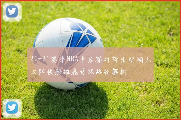 20-21赛季NBA季后赛对阵出炉湖人太阳快船雄鹿晋级路径解析
