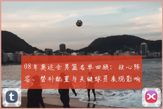 08年奥运会男篮名单回顾：核心阵容、替补配置与关键球员表现影响成绩