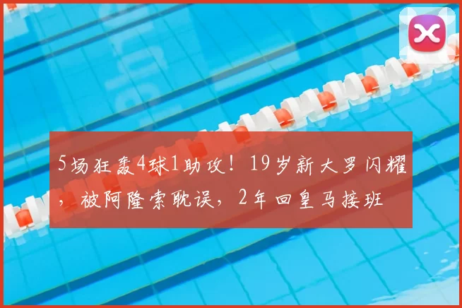 5场狂轰4球1助攻！19岁新大罗闪耀，被阿隆索耽误，2年回皇马接班
