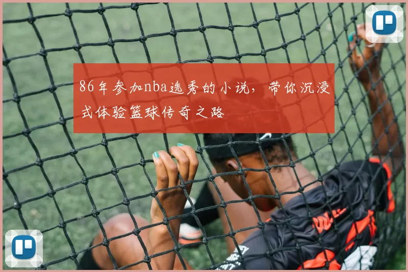 86年参加nba选秀的小说，带你沉浸式体验篮球传奇之路