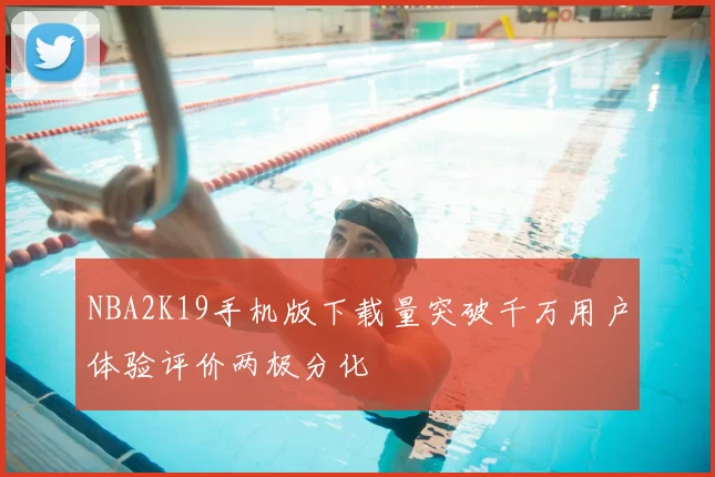 NBA2K19手机版下载量突破千万用户体验评价两极分化