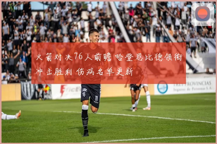 火箭对决76人前瞻 哈登恩比德领衔冲击胜利 伤病名单更新