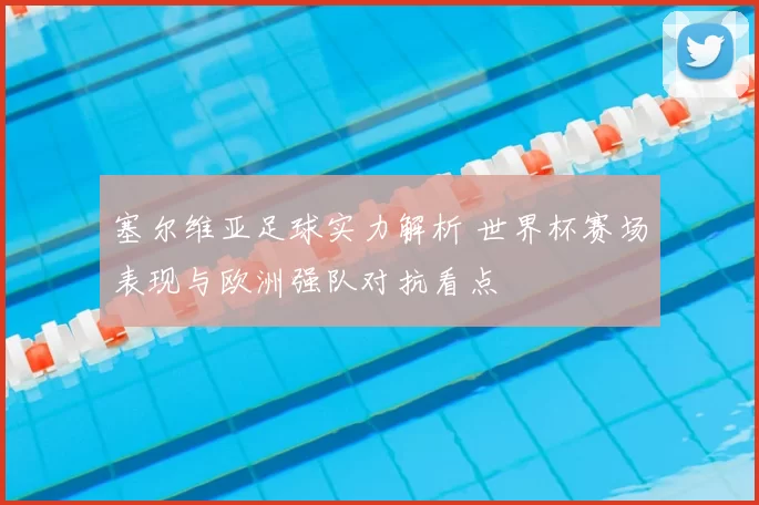 塞尔维亚足球实力解析 世界杯赛场表现与欧洲强队对抗看点