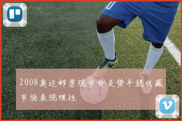 2008奥运邮票现市价走势平稳收藏市场表现理性