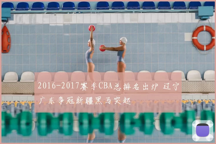 2016-2017赛季CBA总排名出炉 辽宁广东争冠新疆黑马突起