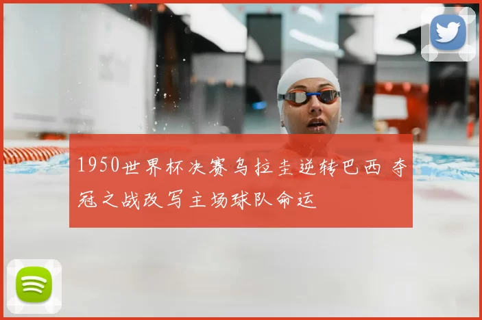 1950世界杯决赛乌拉圭逆转巴西 夺冠之战改写主场球队命运