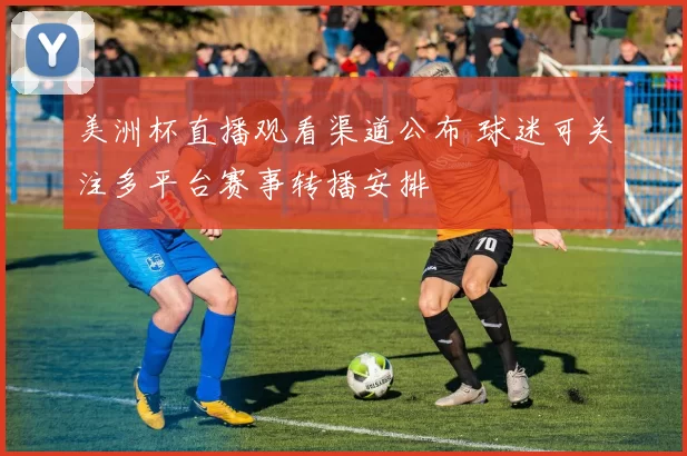 美洲杯直播观看渠道公布 球迷可关注多平台赛事转播安排