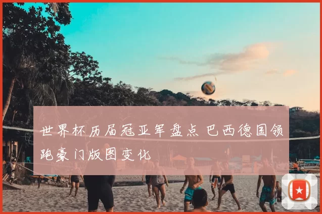 世界杯历届冠亚军盘点 巴西德国领跑豪门版图变化