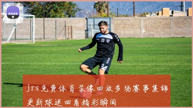 jrs免费体育录像回放多场赛事集锦更新球迷回看精彩瞬间