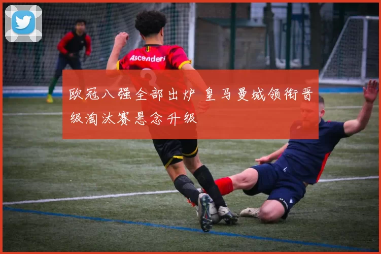 欧冠八强全部出炉 皇马曼城领衔晋级淘汰赛悬念升级