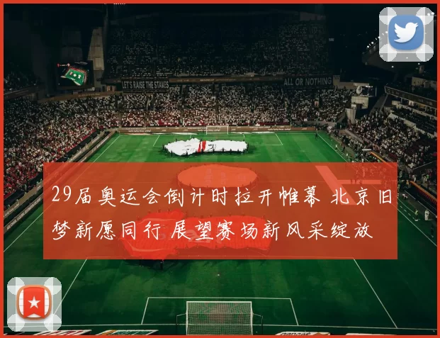 29届奥运会倒计时拉开帷幕 北京旧梦新愿同行 展望赛场新风采绽放