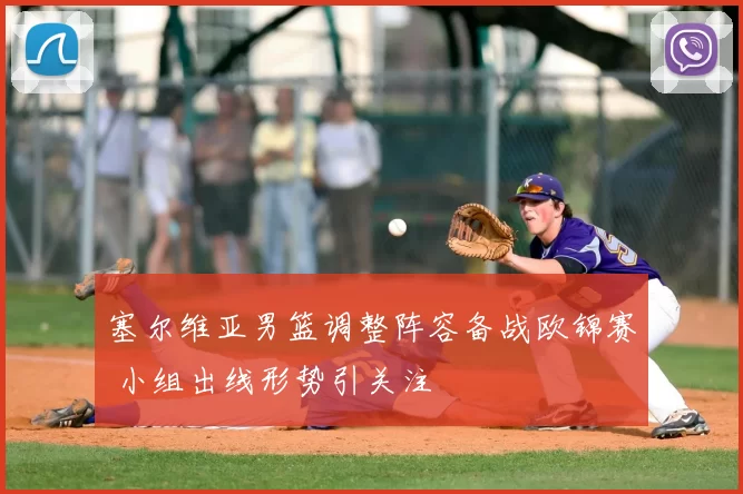 塞尔维亚男篮调整阵容备战欧锦赛 小组出线形势引关注