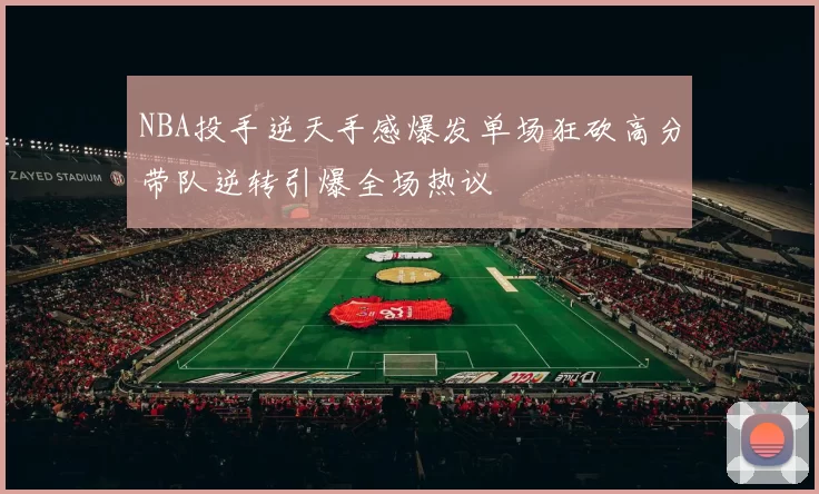 NBA投手逆天手感爆发单场狂砍高分带队逆转引爆全场热议
