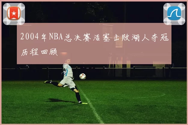 2004年NBA总决赛活塞击败湖人夺冠历程回顾