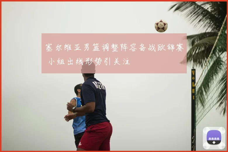 塞尔维亚男篮调整阵容备战欧锦赛 小组出线形势引关注