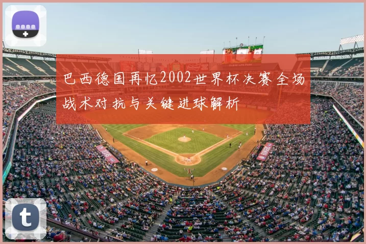巴西德国再忆2002世界杯决赛全场战术对抗与关键进球解析