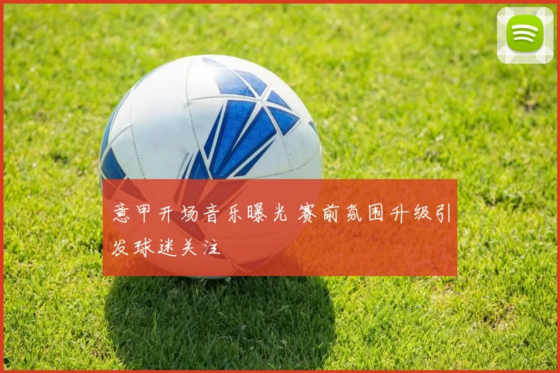 意甲开场音乐曝光 赛前氛围升级引发球迷关注