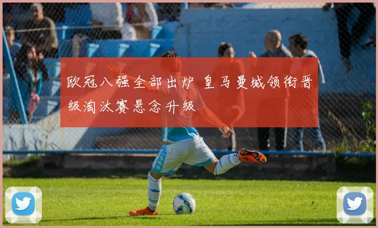 欧冠八强全部出炉 皇马曼城领衔晋级淘汰赛悬念升级