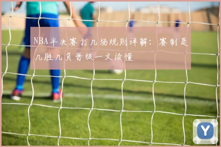 NBA半决赛打几场规则详解：赛制是几胜几负晋级一文读懂