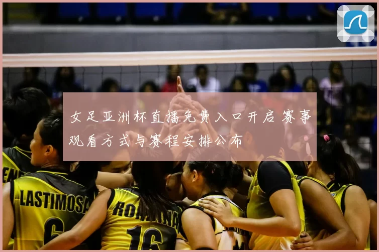 女足亚洲杯直播免费入口开启 赛事观看方式与赛程安排公布