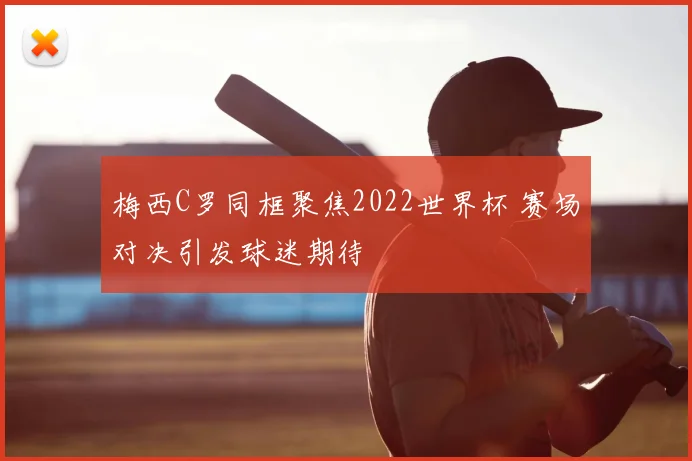 梅西C罗同框聚焦2022世界杯 赛场对决引发球迷期待