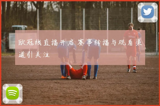 欧冠线直播开启 赛事转播与观看渠道引关注