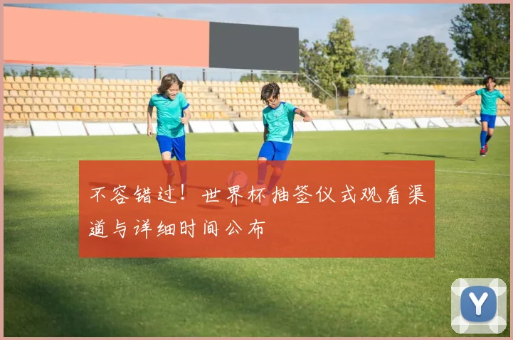 不容错过!世界杯抽签仪式观看渠道与详细时间公布