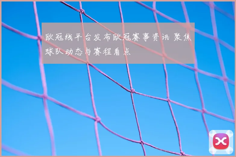 欧冠线平台发布欧冠赛事资讯 聚焦球队动态与赛程看点