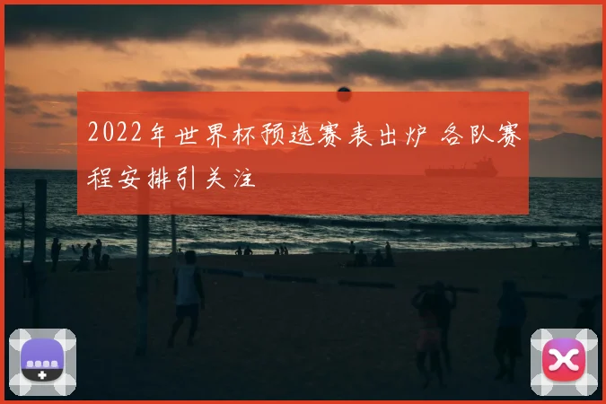 2022年世界杯预选赛表出炉 各队赛程安排引关注