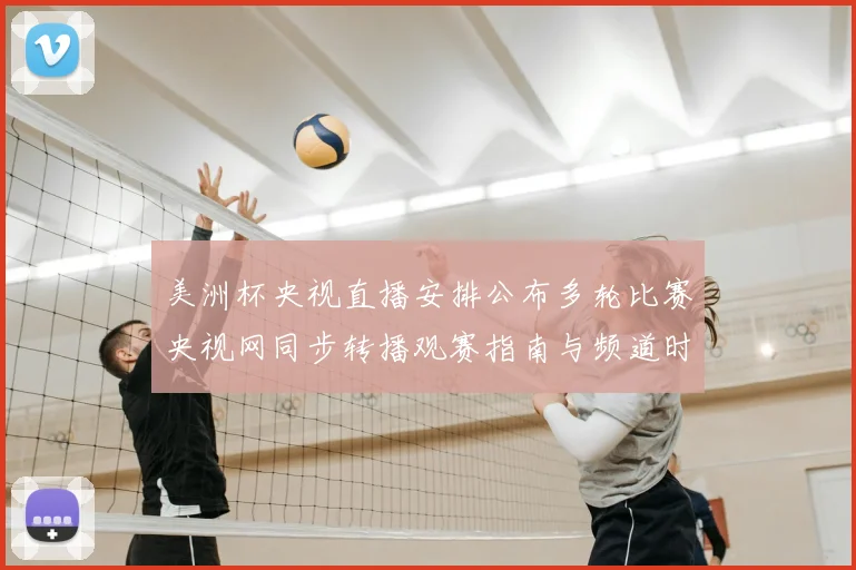 美洲杯央视直播安排公布多轮比赛央视网同步转播观赛指南与频道时刻表