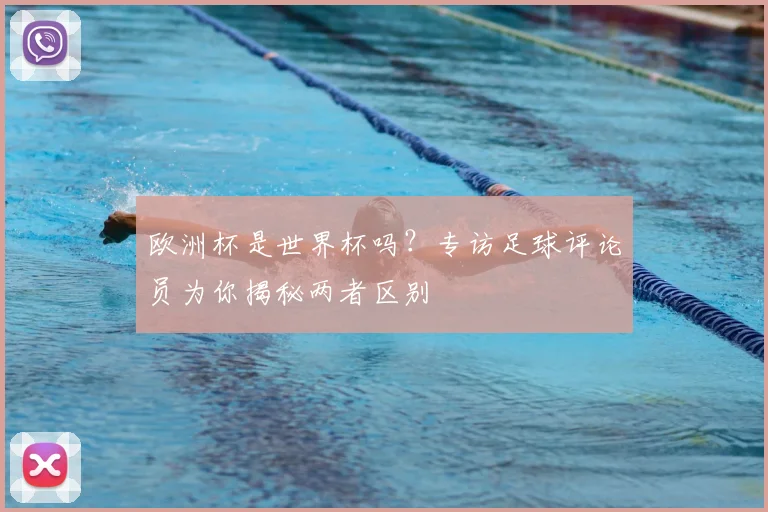 欧洲杯是世界杯吗?专访足球评论员为你揭秘两者区别