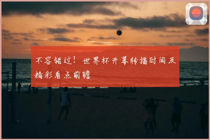 不容错过!世界杯开幕转播时间及精彩看点前瞻