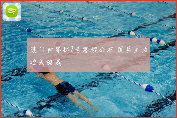 澳门世界杯2号赛程公布 国乒主力迎关键战