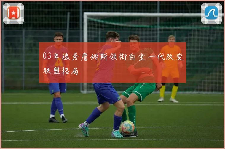 03年选秀詹姆斯领衔白金一代改变联盟格局