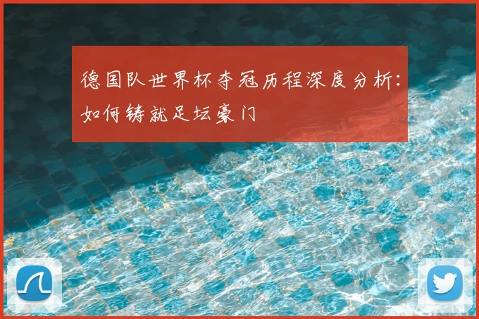 德国队世界杯夺冠历程深度分析:如何铸就足坛豪门