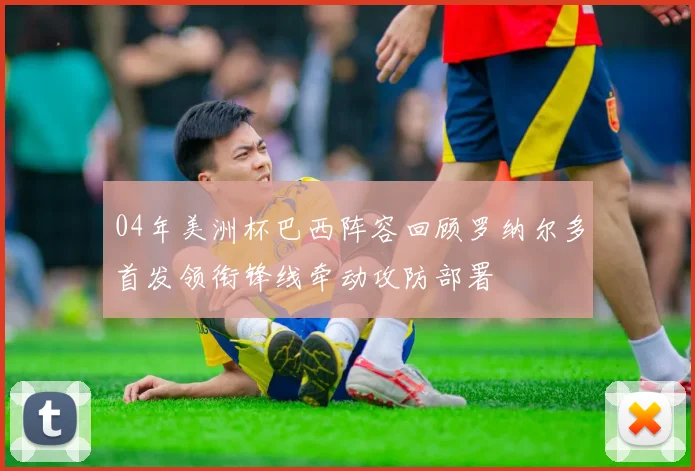 04年美洲杯巴西阵容回顾罗纳尔多首发领衔锋线牵动攻防部署