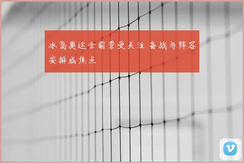 冰岛奥运会前景受关注 备战与阵容安排成焦点