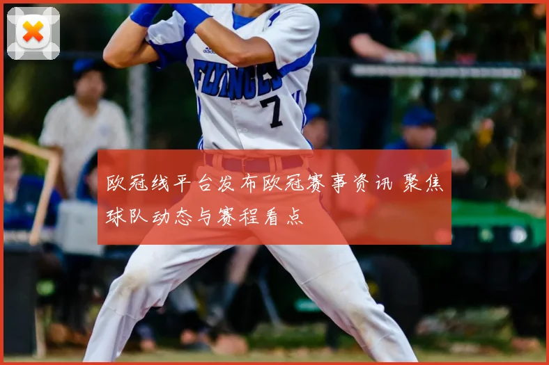 欧冠线平台发布欧冠赛事资讯 聚焦球队动态与赛程看点