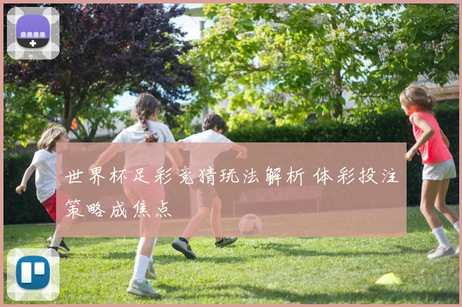 世界杯足彩竞猜玩法解析 体彩投注策略成焦点