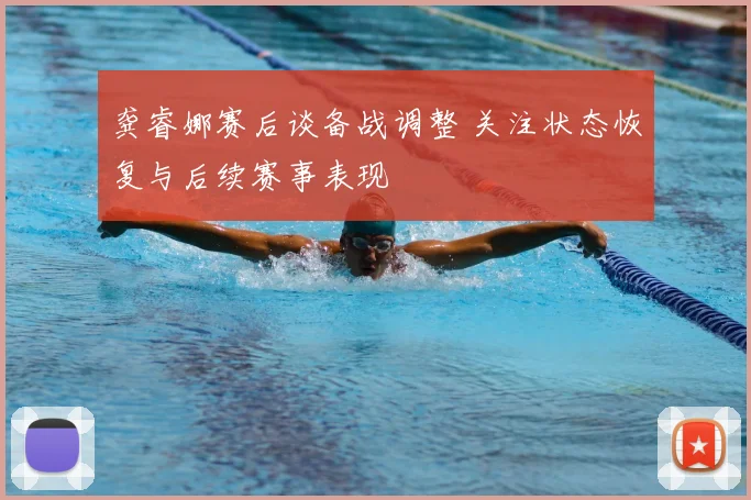 龚睿娜赛后谈备战调整 关注状态恢复与后续赛事表现