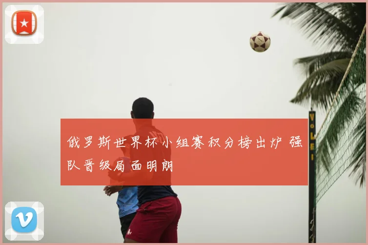 俄罗斯世界杯小组赛积分榜出炉 强队晋级局面明朗