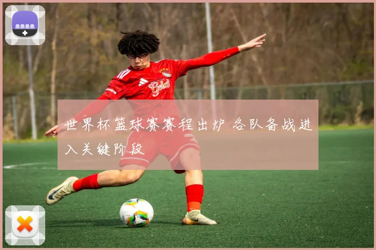 世界杯篮球赛赛程出炉 各队备战进入关键阶段